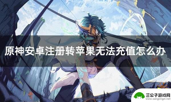 原神苹果账户怎么充值 原神安卓注册转苹果无法充值怎么办解决方法