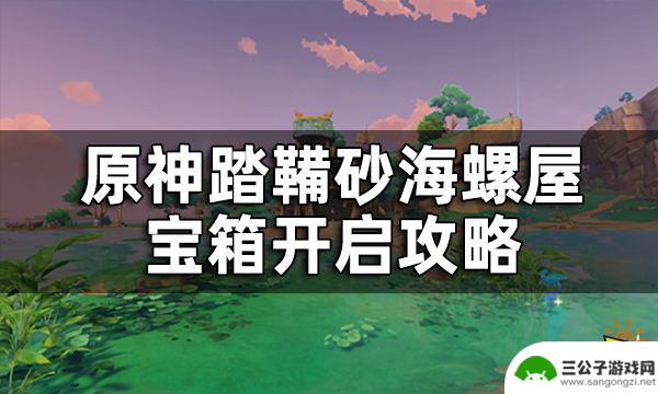 原神捡海螺 原神踏鞴砂海螺屋宝箱开启攻略