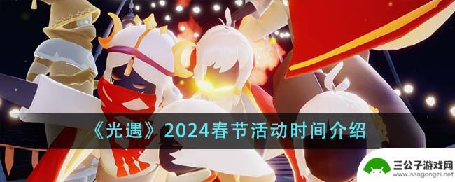 光遇2024年新春活动日期 《光遇》2024春节活动内容