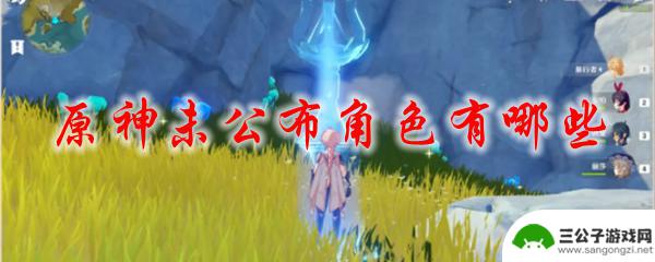 原神未出的角色 原神未公布的新角色有哪些