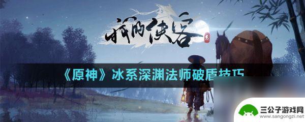 原神什么克制冰深渊法师 《原神》冰系深渊法师破盾攻略