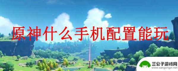 安卓手机可以玩原神 适合玩原神的手机配置