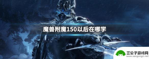 魔兽世界附魔150后去哪儿学技能 魔兽附魔150以后在哪里学习