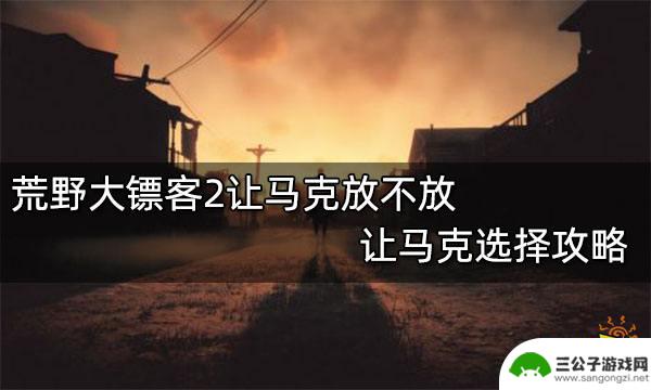 荒野大镖客2让马克放走 荒野大镖客2马克放不放选择