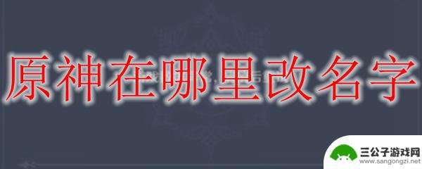 原神改名在哪里 原神改名字的具体步骤在哪里