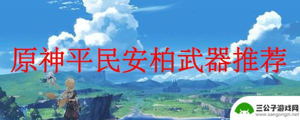 原神安柏武器用什么好 原神平民安柏武器推荐及获取方式