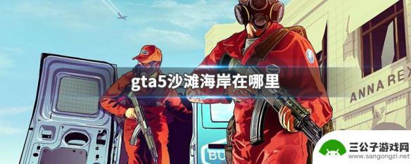 gta沙滩在哪里 GTA5沙滩海岸位置