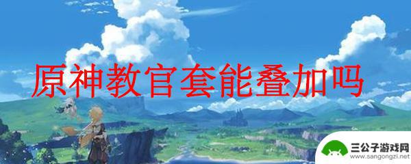 原神教官四件套的效果可以持续刷新吗 原神教官套是否可以叠加使用