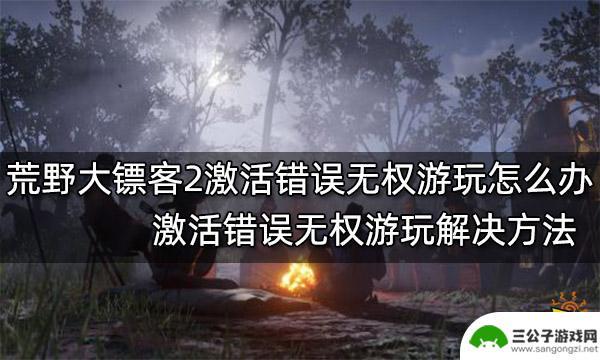 为什么荒野大镖客2激活失败 荒野大镖客2激活错误无权游玩怎么解决