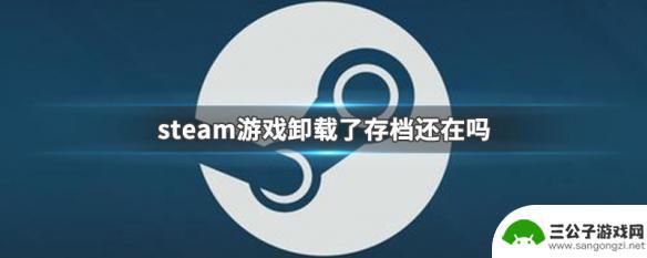 steam游戏删除了还有存档吗 steam游戏卸载后存档还能找回吗