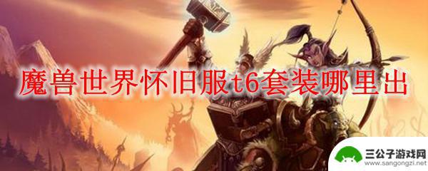 魔兽世界t6掉落 魔兽世界怀旧服t6套装掉落率