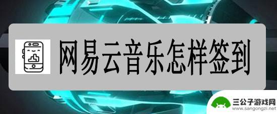 手机网易云音乐如何签到 网易云音乐怎么签到领取积分