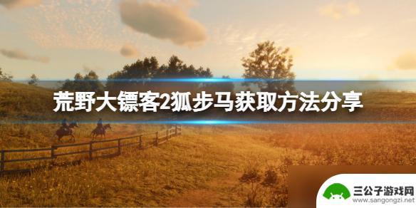 荒野大镖客狐步获取 《荒野大镖客2》狐步马获得攻略