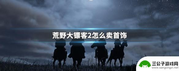 荒野大镖客2首饰在哪卖 荒野大镖客2首饰卖给哪个NPC