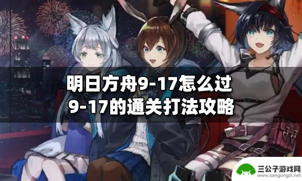 9-17明日方舟攻略 明日方舟9-17关卡攻略