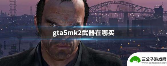 gta5地堡研究的武器在哪买 GTA5 MK2武器在哪里买