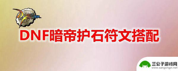 dnf100级暗帝护石选择 DNF暗帝护石符文搭配技巧分享