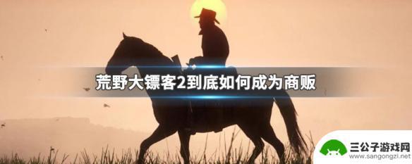 荒野大镖客2贩酒商怎么当 如何成为商贩 荒野大镖客2