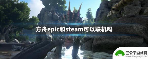 方舟steam和epic能联机吗 方舟epic和steam联机对战