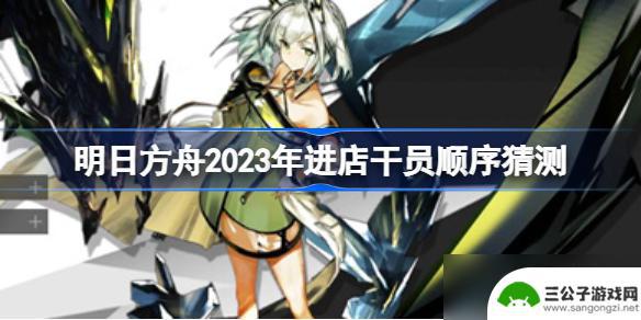 明日方舟下一个卡池2023 明日方舟2023年进店干员顺序预测