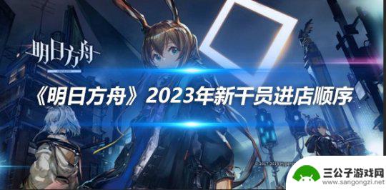 明日方舟进店时间间隔 《明日方舟》2023年新增干员进店顺序推测